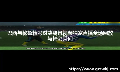 巴西与秘鲁精彩对决腾讯视频独家直播全场回放与精彩瞬间