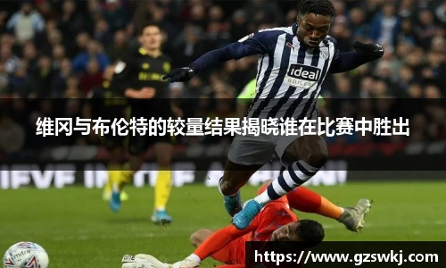 维冈与布伦特的较量结果揭晓谁在比赛中胜出